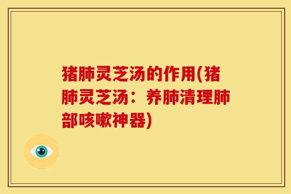 猪肺灵芝汤的作用(猪肺灵芝汤:养肺清理肺部咳嗽神器)