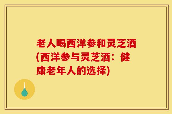 老人喝西洋参和灵芝酒(西洋参与灵芝酒:健康老年人的选择)