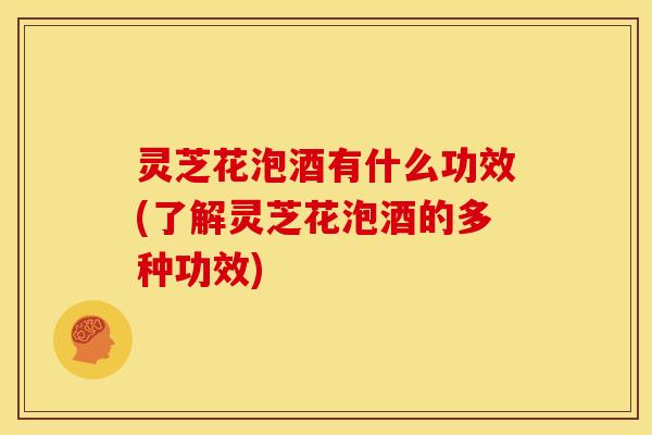 灵芝花泡酒有什么功效(了解灵芝花泡酒的多种功效)