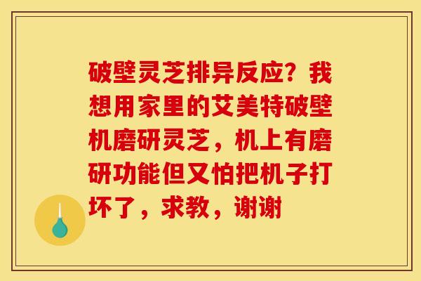 破壁灵芝排异反应?我想用家里的艾美特破壁机磨研灵芝,机上有磨研功能但又怕把机子打坏了,求教,谢谢