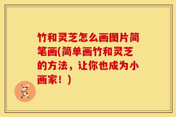 竹和灵芝怎么画图片简笔画(简单画竹和灵芝的方法,让你也成为小画家!)
