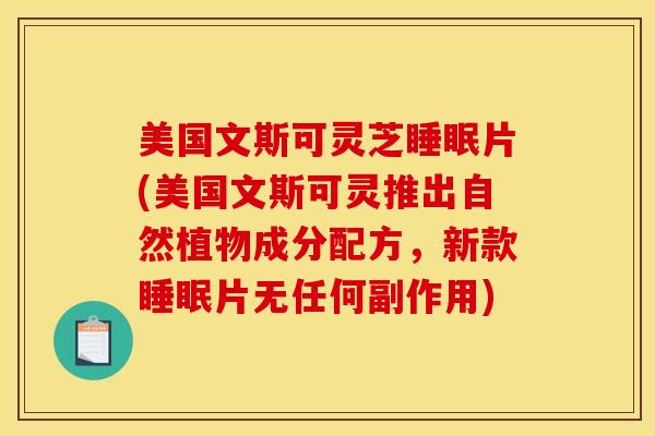 美国文斯可灵芝睡眠片(美国文斯可灵推出自然植物成分配方,新款睡眠片无任何副作用)