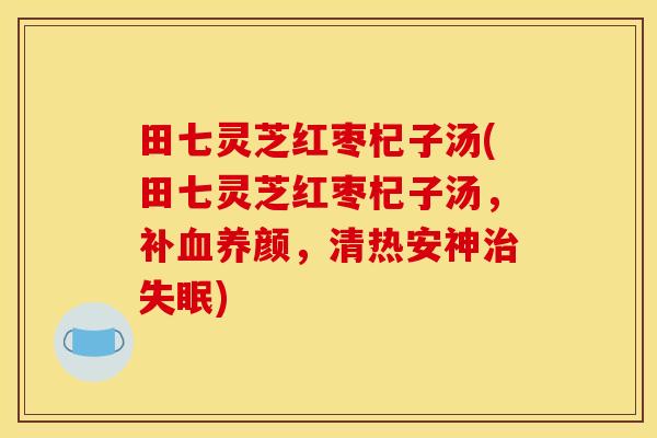 田七灵芝红枣杞子汤(田七灵芝红枣杞子汤,补血养颜,清热安神治失眠)