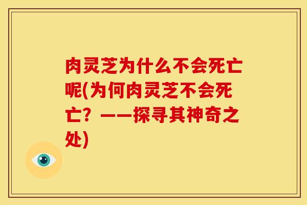 肉灵芝为什么不会死亡呢(为何肉灵芝不会死亡？——探寻其神奇之处)
