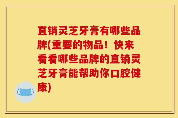 直销灵芝牙膏有哪些品牌(重要的物品!快来看看哪些品牌的直销灵芝牙膏能帮助你口腔健康)