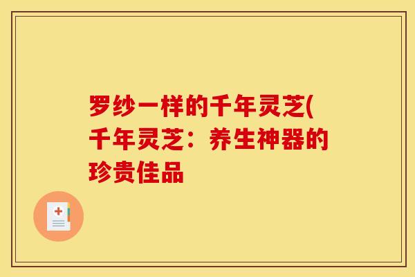 罗纱一样的千年灵芝(千年灵芝:养生神器的珍贵佳品