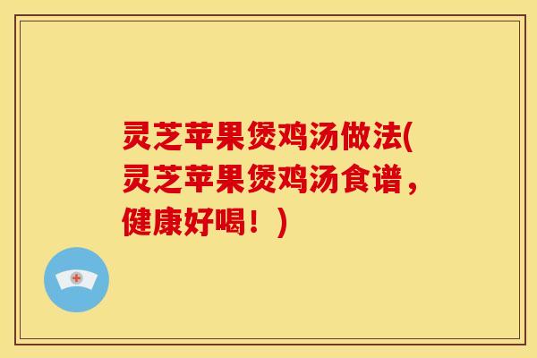 灵芝苹果煲鸡汤做法(灵芝苹果煲鸡汤食谱，健康好喝！)