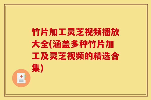 竹片加工灵芝视频播放大全(涵盖多种竹片加工及灵芝视频的精选合集)
