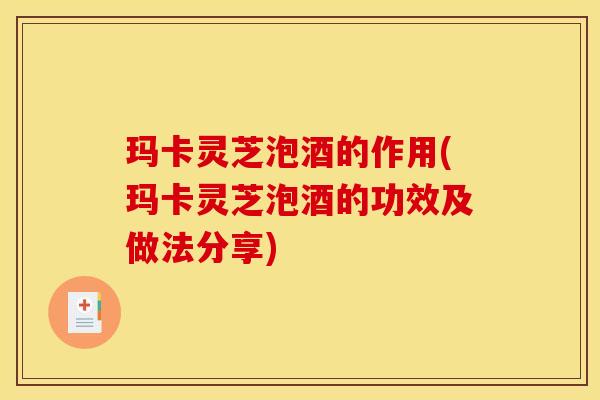 玛卡灵芝泡酒的作用(玛卡灵芝泡酒的功效及做法分享)