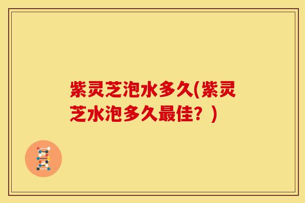 紫灵芝泡水多久(紫灵芝水泡多久最佳？)