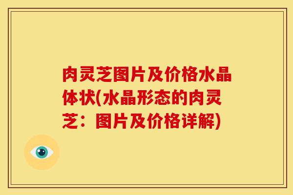 肉灵芝图片及价格水晶体状(水晶形态的肉灵芝:图片及价格详解)