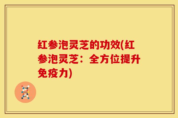 红参泡灵芝的功效(红参泡灵芝:全方位提升免疫力)