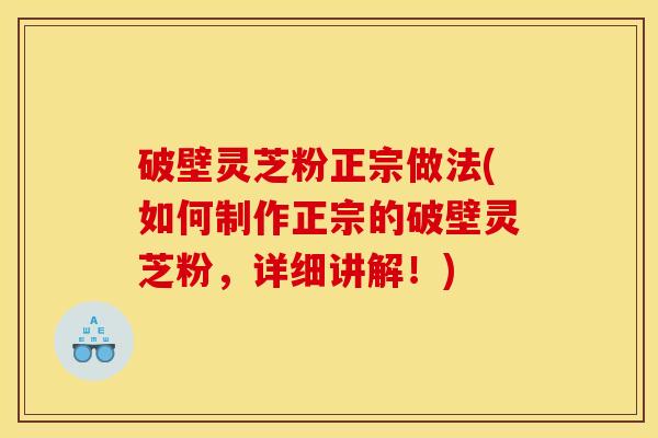 破壁灵芝粉正宗做法(如何制作正宗的破壁灵芝粉,详细讲解!)