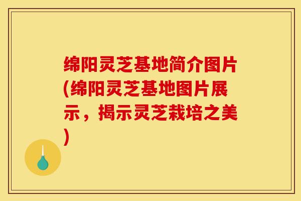 绵阳灵芝基地简介图片(绵阳灵芝基地图片展示,揭示灵芝栽培之美)