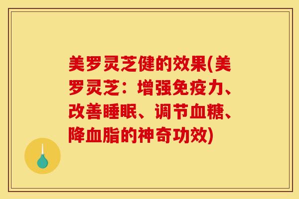 美罗灵芝健的效果(美罗灵芝:增强免疫力、改善睡眠、调节血糖、降血脂的神奇功效)