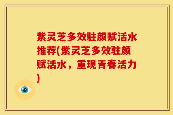 紫灵芝多效驻颜赋活水推荐(紫灵芝多效驻颜赋活水，重现青春活力)