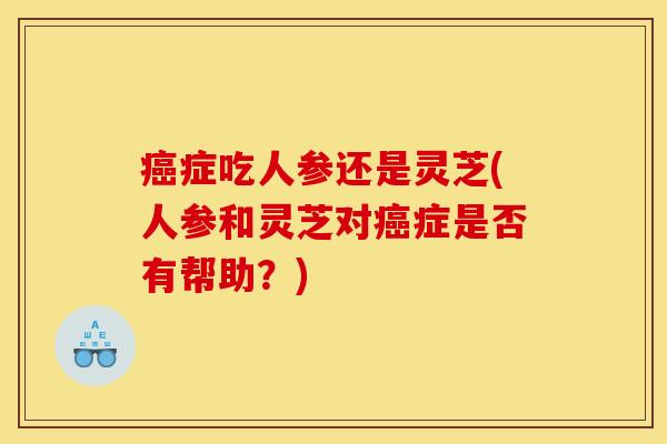 癌症吃人参还是灵芝(人参和灵芝对癌症是否有帮助?)