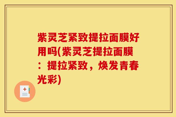 紫灵芝紧致提拉面膜好用吗(紫灵芝提拉面膜:提拉紧致,焕发青春光彩)