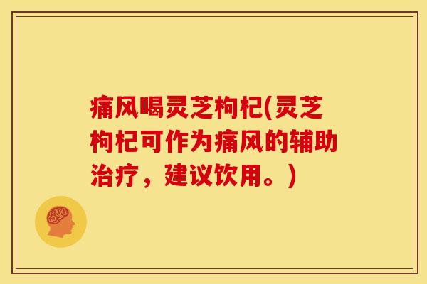 痛风喝灵芝枸杞(灵芝枸杞可作为痛风的辅助治疗，建议饮用。)