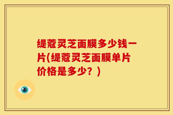 缇蔻灵芝面膜多少钱一片(缇蔻灵芝面膜单片价格是多少？)