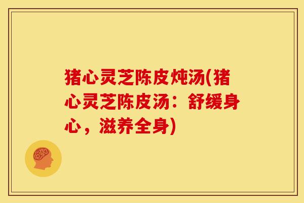 猪心灵芝陈皮炖汤(猪心灵芝陈皮汤:舒缓身心,滋养全身)