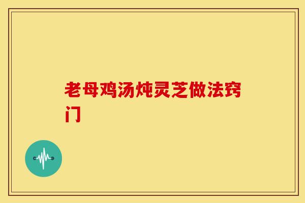 老母鸡汤炖灵芝做法窍门