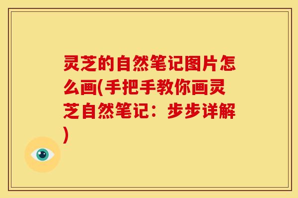 灵芝的自然笔记图片怎么画(手把手教你画灵芝自然笔记：步步详解)