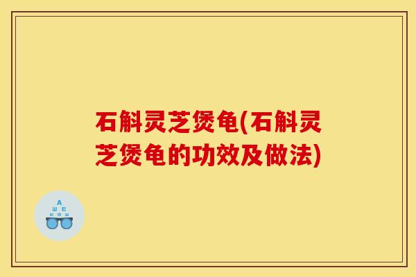 石斛灵芝煲龟(石斛灵芝煲龟的功效及做法)