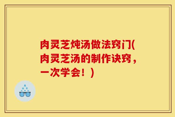 肉灵芝炖汤做法窍门(肉灵芝汤的制作诀窍,一次学会!)