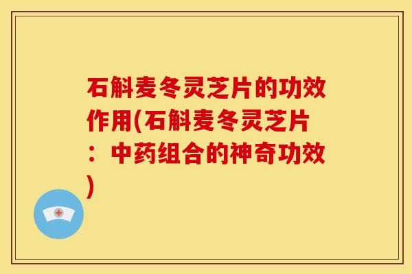 石斛麦冬灵芝片的功效作用(石斛麦冬灵芝片:中药组合的神奇功效)