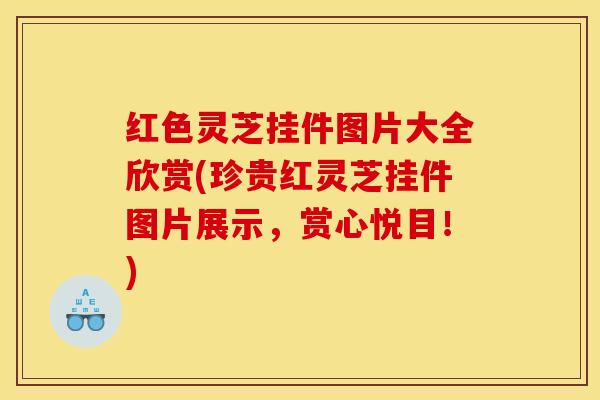 红色灵芝挂件图片大全欣赏(珍贵红灵芝挂件图片展示，赏心悦目！)