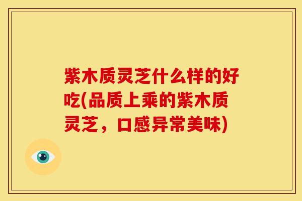 紫木质灵芝什么样的好吃(品质上乘的紫木质灵芝,口感异常美味)