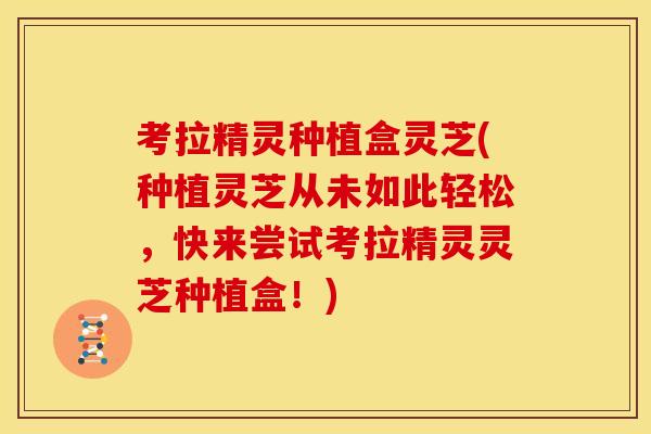考拉精灵种植盒灵芝(种植灵芝从未如此轻松,快来尝试考拉精灵灵芝种植盒!)