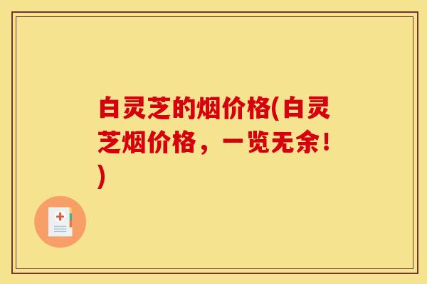 白灵芝的烟价格(白灵芝烟价格,一览无余!)