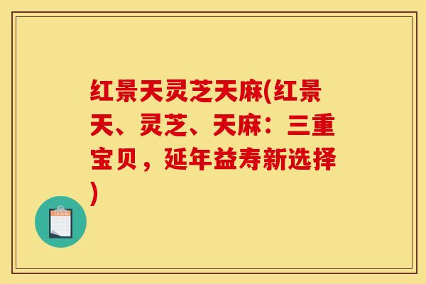 红景天灵芝天麻(红景天、灵芝、天麻:三重宝贝,延年益寿新选择)