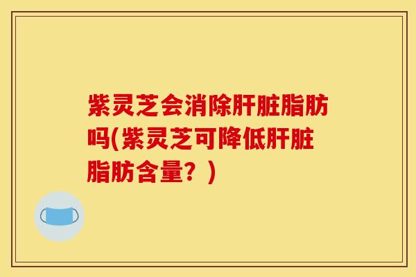 紫灵芝会消除肝脏脂肪吗(紫灵芝可降低肝脏脂肪含量？)