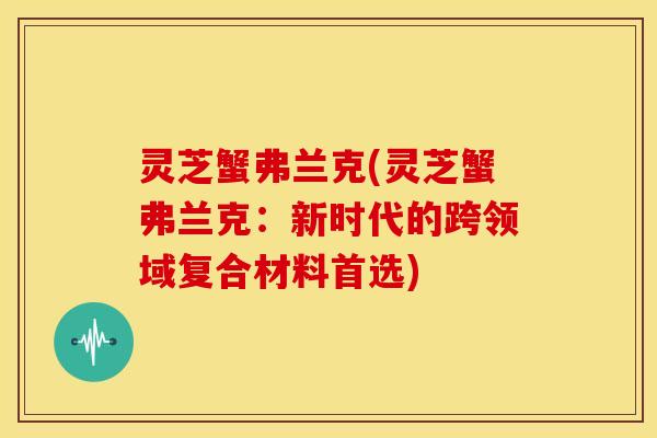 灵芝蟹弗兰克(灵芝蟹弗兰克:新时代的跨领域复合材料首选)
