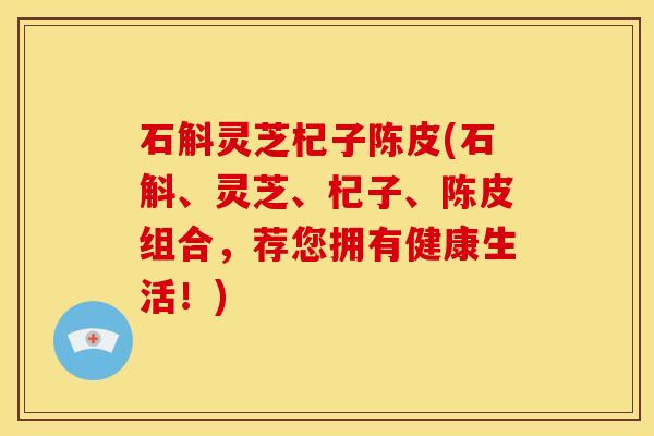 石斛灵芝杞子陈皮(石斛、灵芝、杞子、陈皮组合，荐您拥有健康生活！)