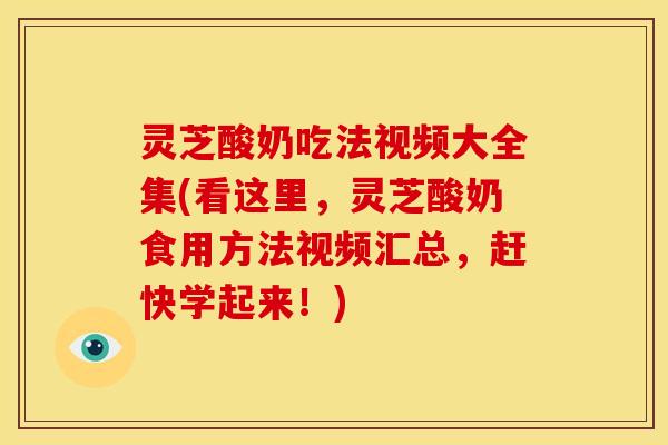 灵芝酸奶吃法视频大全集(看这里，灵芝酸奶食用方法视频汇总，赶快学起来！)