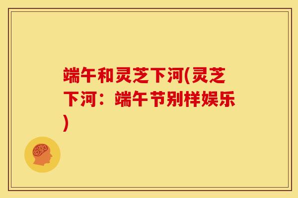 端午和灵芝下河(灵芝下河：端午节别样娱乐)