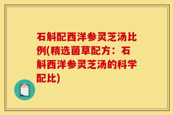 石斛配西洋参灵芝汤比例(精选菌草配方:石斛西洋参灵芝汤的科学配比)