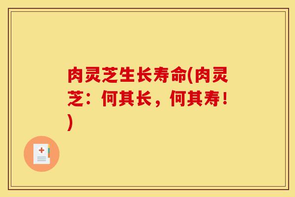 肉灵芝生长寿命(肉灵芝:何其长,何其寿!)