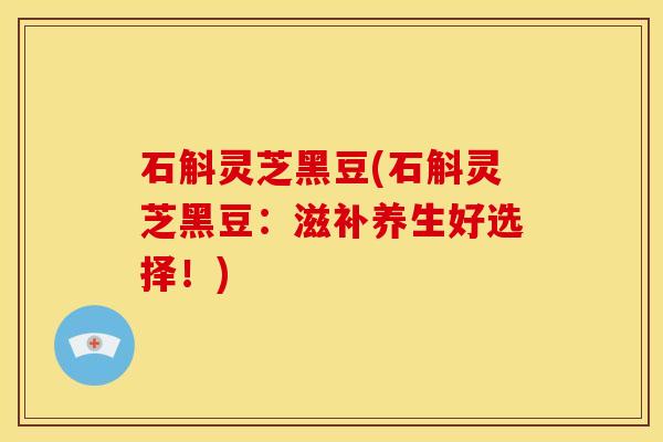 石斛灵芝黑豆(石斛灵芝黑豆:滋补养生好选择!)