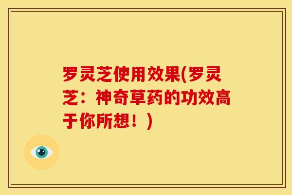 罗灵芝使用效果(罗灵芝：神奇草药的功效高于你所想！)