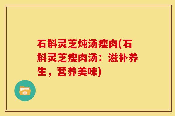 石斛灵芝炖汤瘦肉(石斛灵芝瘦肉汤:滋补养生,营养美味)