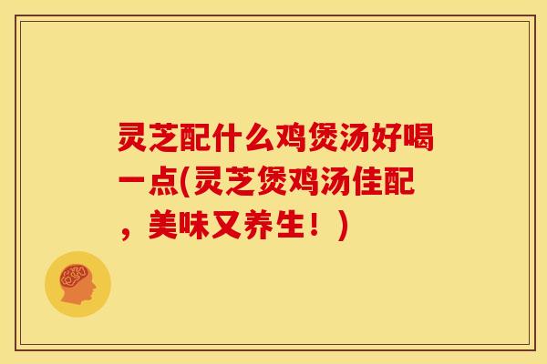 灵芝配什么鸡煲汤好喝一点(灵芝煲鸡汤佳配,美味又养生!)