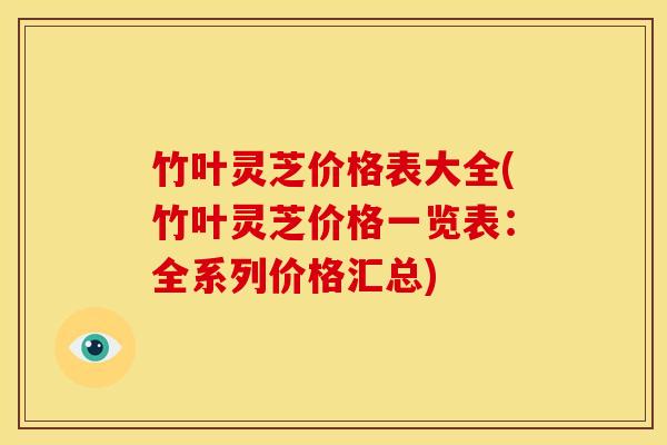 竹叶灵芝价格表大全(竹叶灵芝价格一览表:全系列价格汇总)