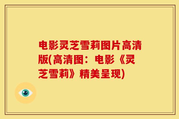 电影灵芝雪莉图片高清版(高清图:电影《灵芝雪莉》精美呈现)