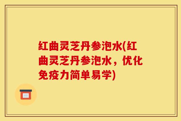 红曲灵芝丹参泡水(红曲灵芝丹参泡水,优化免疫力简单易学)