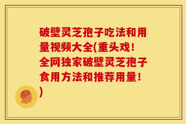 破壁灵芝孢子吃法和用量视频大全(重头戏！全网独家破壁灵芝孢子食用方法和推荐用量！)